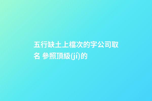 五行缺土上檔次的字公司取名 參照頂級(jí)的-第1張-公司起名-玄機(jī)派